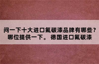 问一下十大进口氟碳漆品牌有哪些？哪位提供一下。 德国进口氟碳漆